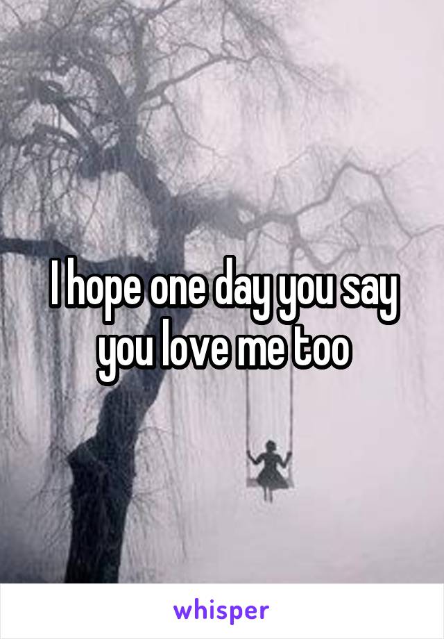 I hope one day you say you love me too