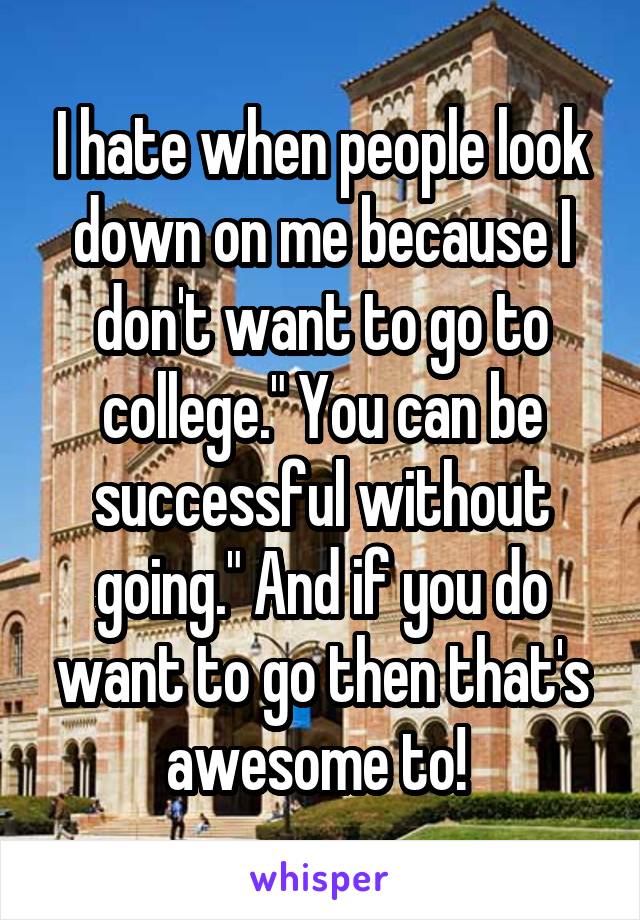 I hate when people look down on me because I don't want to go to college." You can be successful without going." And if you do want to go then that's awesome to! 