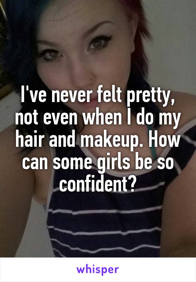 I've never felt pretty, not even when I do my hair and makeup. How can some girls be so confident?