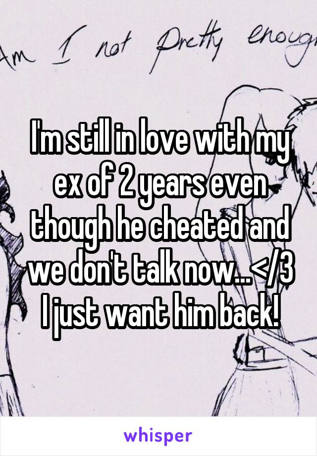 I'm still in love with my ex of 2 years even though he cheated and we don't talk now...</3 I just want him back!