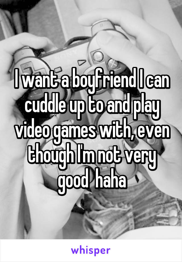 I want a boyfriend I can cuddle up to and play video games with, even though I'm not very good  haha