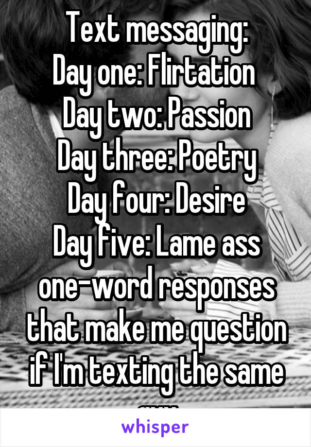 Text messaging:
Day one: Flirtation 
Day two: Passion
Day three: Poetry
Day four: Desire
Day five: Lame ass one-word responses that make me question if I'm texting the same guy