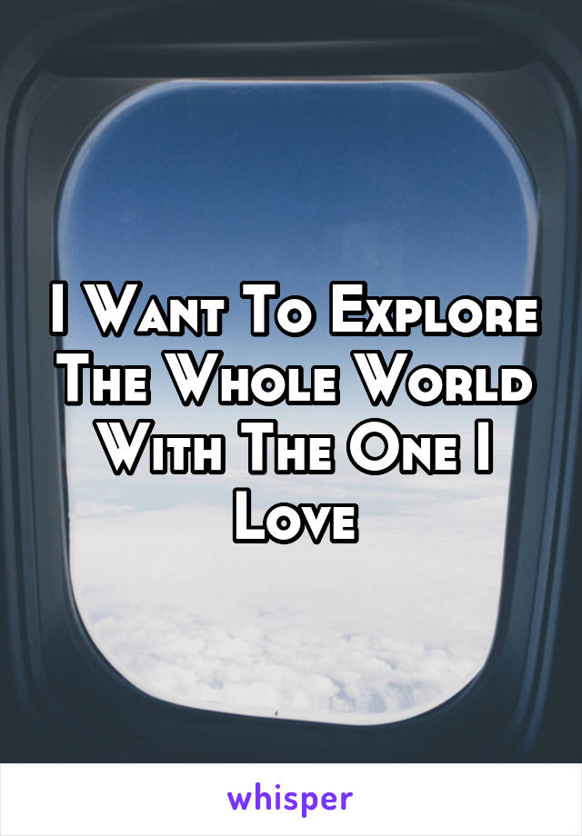 I Want To Explore The Whole World With The One I Love