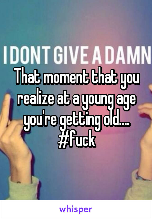 That moment that you realize at a young age you're getting old.... #fuck