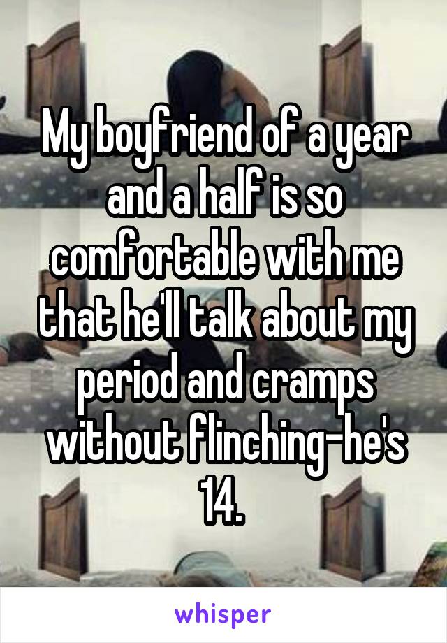 My boyfriend of a year and a half is so comfortable with me that he'll talk about my period and cramps without flinching-he's 14. 