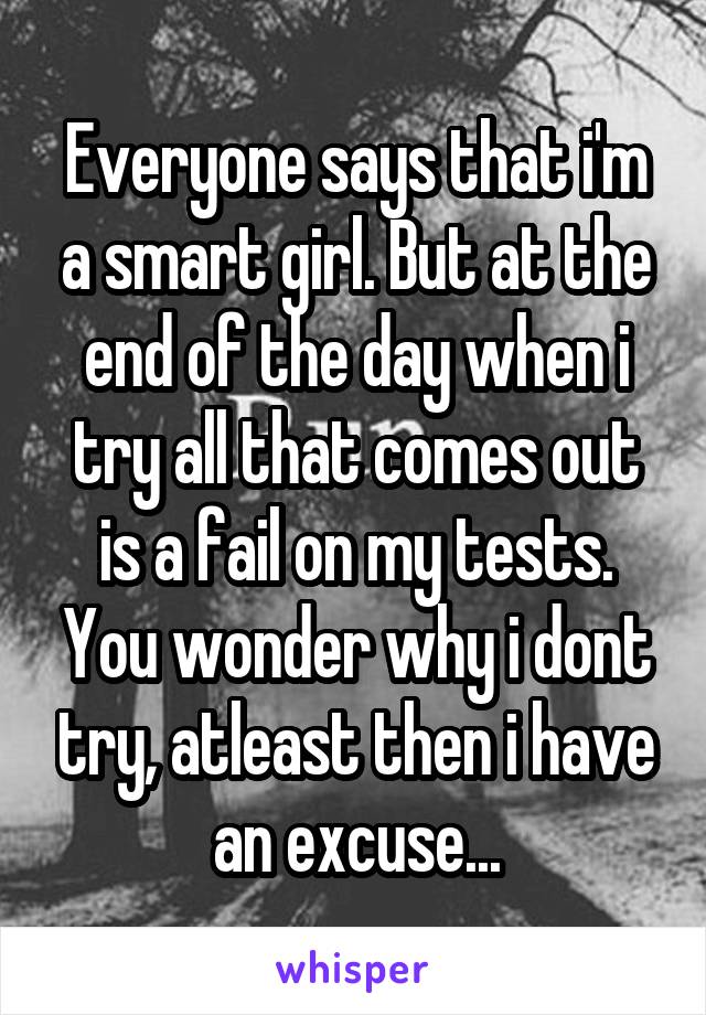 Everyone says that i'm a smart girl. But at the end of the day when i try all that comes out is a fail on my tests. You wonder why i dont try, atleast then i have an excuse...