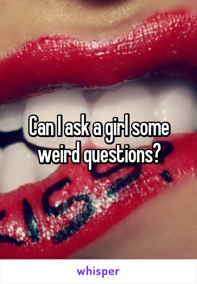 Can I ask a girl some weird questions?