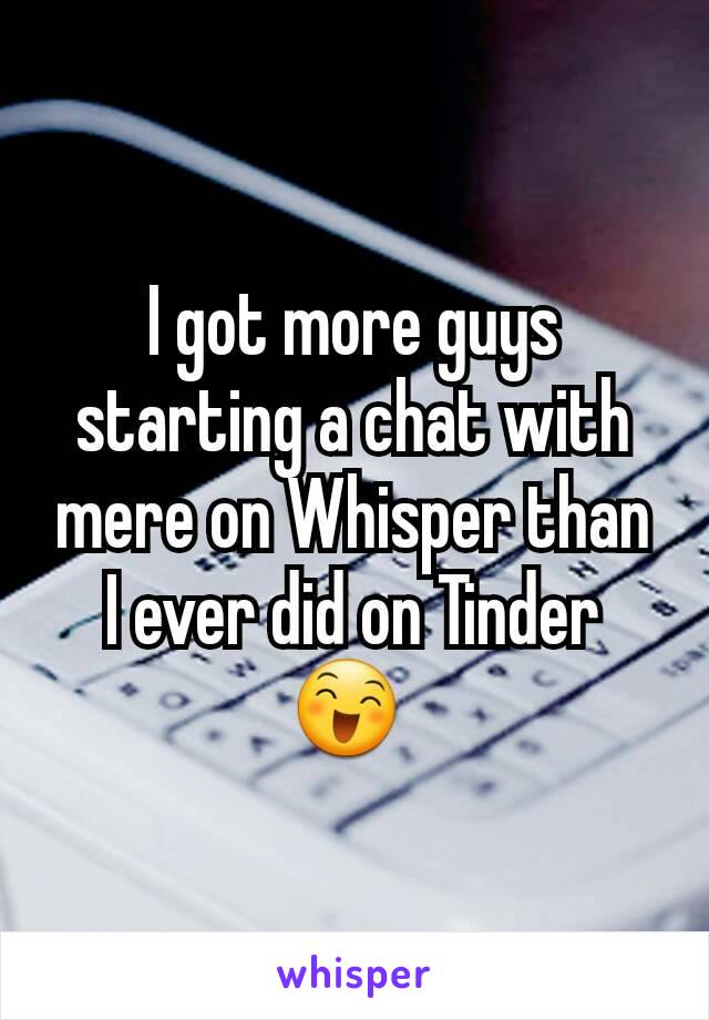 I got more guys starting a chat with mere on Whisper than I ever did on Tinder 😄 