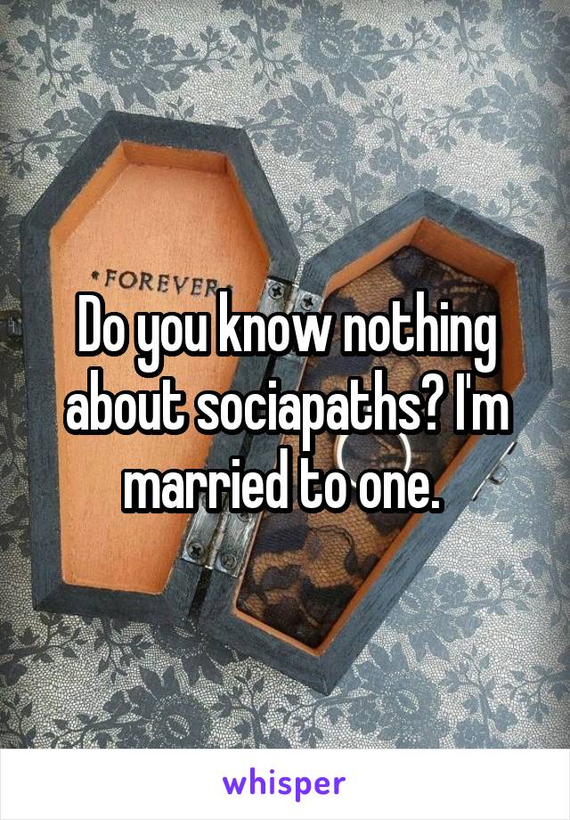 Do you know nothing about sociapaths? I'm married to one. 