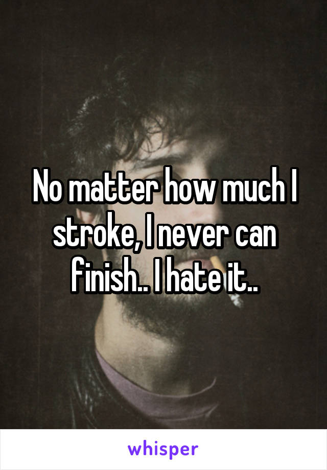 No matter how much I stroke, I never can finish.. I hate it..