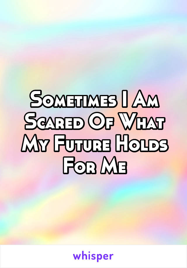 Sometimes I Am Scared Of What My Future Holds For Me