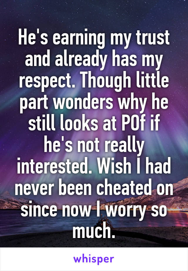 He's earning my trust and already has my respect. Though little part wonders why he still looks at POf if he's not really interested. Wish I had never been cheated on since now I worry so much.