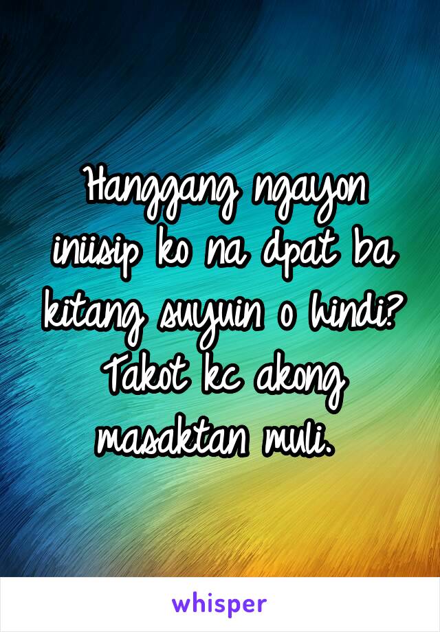 Hanggang ngayon iniisip ko na dpat ba kitang suyuin o hindi? Takot kc akong masaktan muli. 