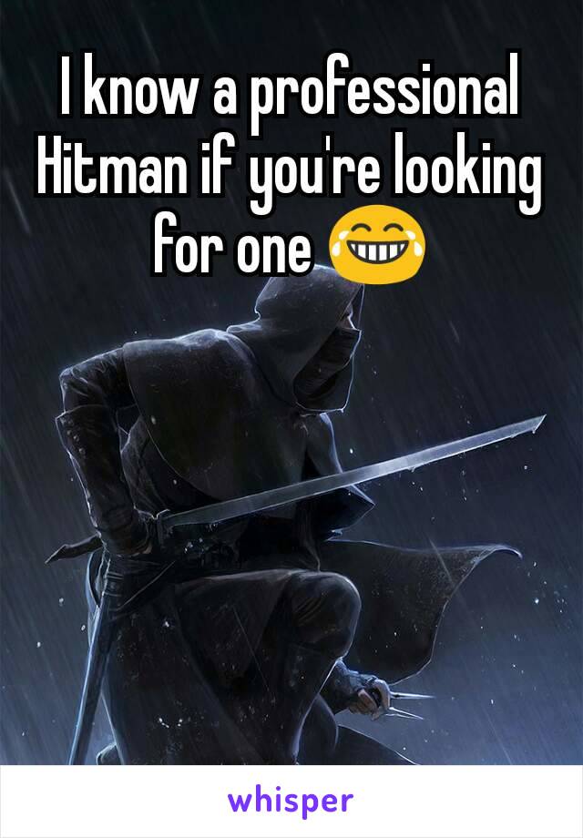 I know a professional Hitman if you're looking for one 😂