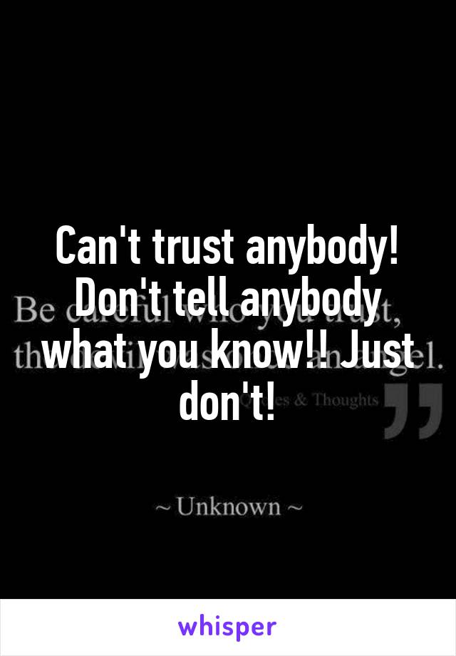 Can't trust anybody! Don't tell anybody what you know!! Just don't!