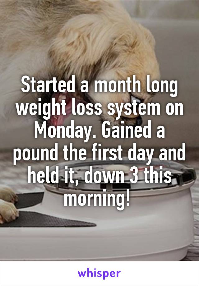 Started a month long weight loss system on Monday. Gained a pound the first day and held it, down 3 this morning! 