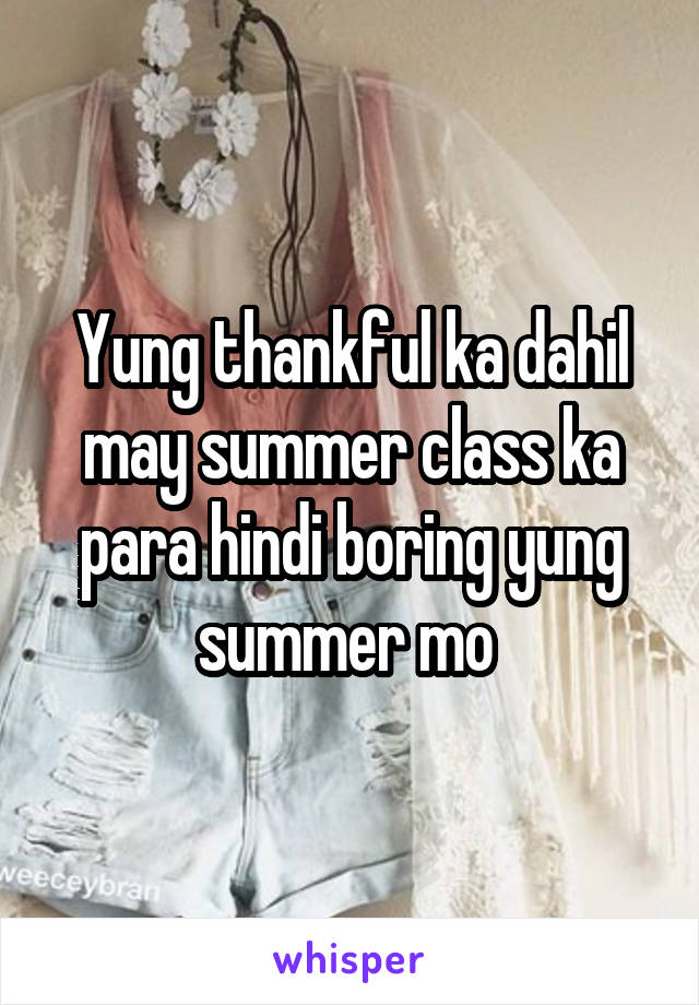 Yung thankful ka dahil may summer class ka para hindi boring yung summer mo 