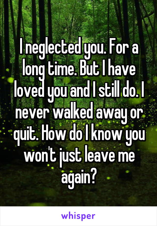 I neglected you. For a long time. But I have loved you and I still do. I never walked away or quit. How do I know you won't just leave me again?