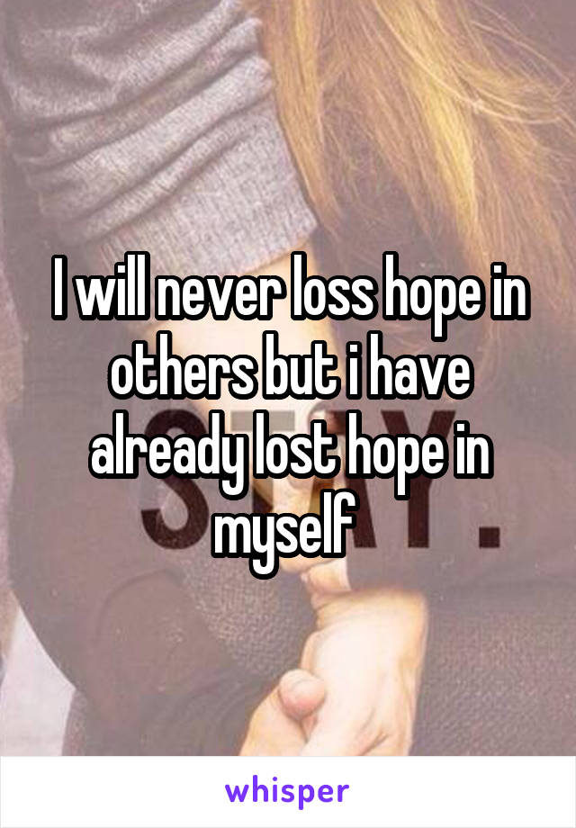 I will never loss hope in others but i have already lost hope in myself 