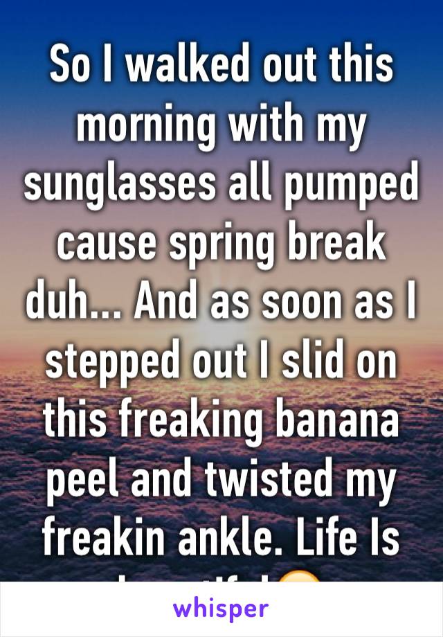 So I walked out this morning with my sunglasses all pumped cause spring break duh... And as soon as I stepped out I slid on this freaking banana peel and twisted my freakin ankle. Life Is beautiful😒