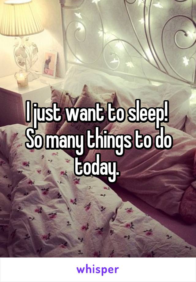 I just want to sleep! 
So many things to do today. 