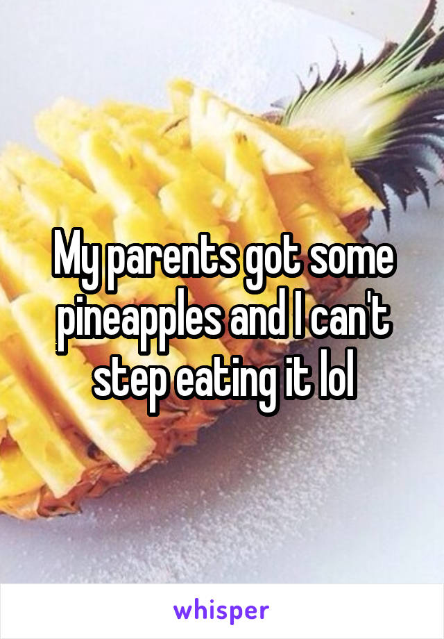 My parents got some pineapples and I can't step eating it lol