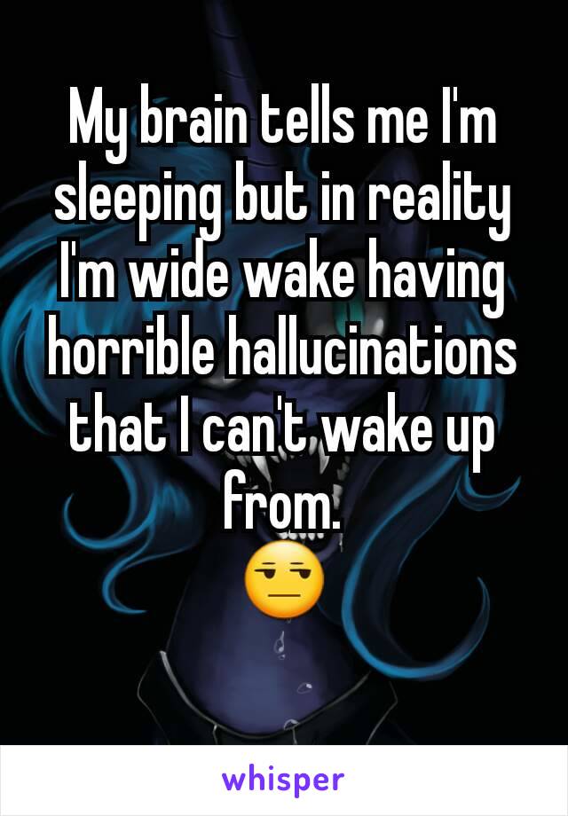 My brain tells me I'm sleeping but in reality I'm wide wake having horrible hallucinations that I can't wake up from.
😒