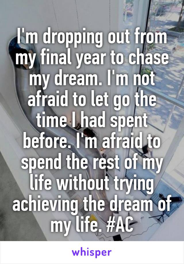 I'm dropping out from my final year to chase my dream. I'm not afraid to let go the time I had spent before. I'm afraid to spend the rest of my life without trying achieving the dream of my life. #AC