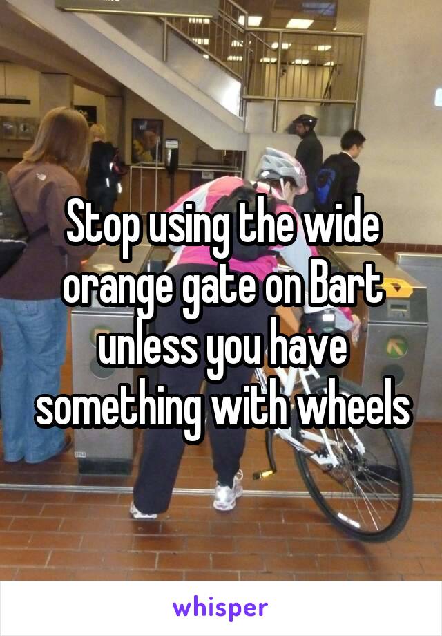 Stop using the wide orange gate on Bart unless you have something with wheels