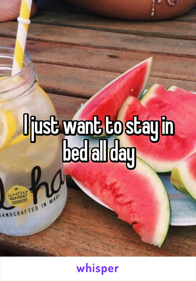 I just want to stay in bed all day