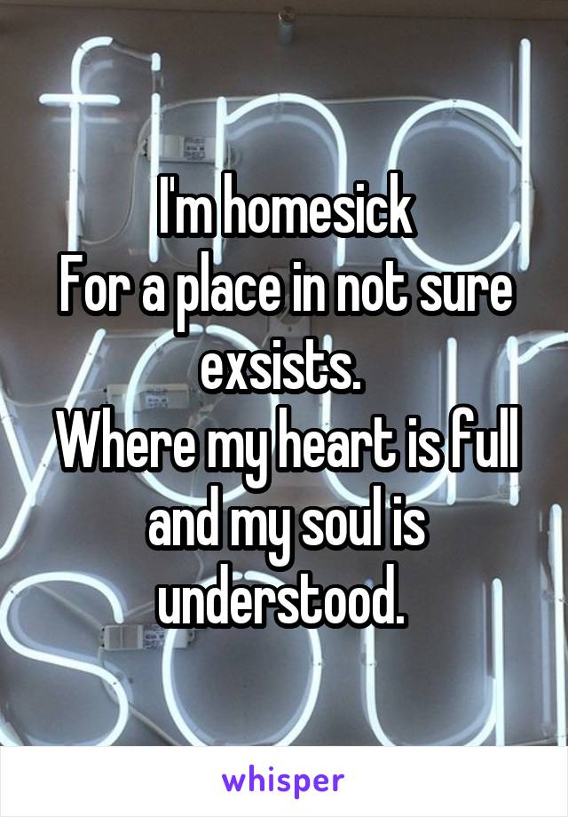 I'm homesick
For a place in not sure exsists. 
Where my heart is full and my soul is understood. 