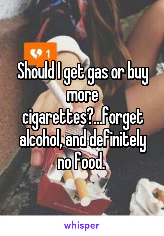 Should I get gas or buy more cigarettes?...forget alcohol, and definitely no food. 