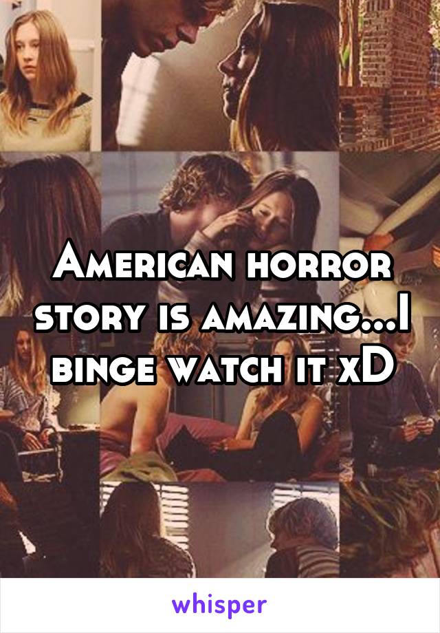 American horror story is amazing...I binge watch it xD