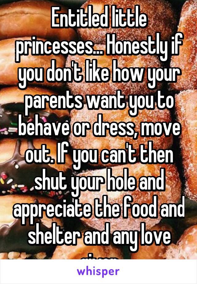 Entitled little princesses... Honestly if you don't like how your parents want you to behave or dress, move out. If you can't then shut your hole and appreciate the food and shelter and any love given