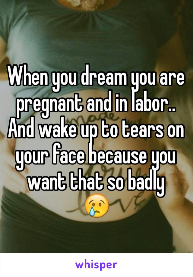 When you dream you are pregnant and in labor..
And wake up to tears on your face because you want that so badly
😢