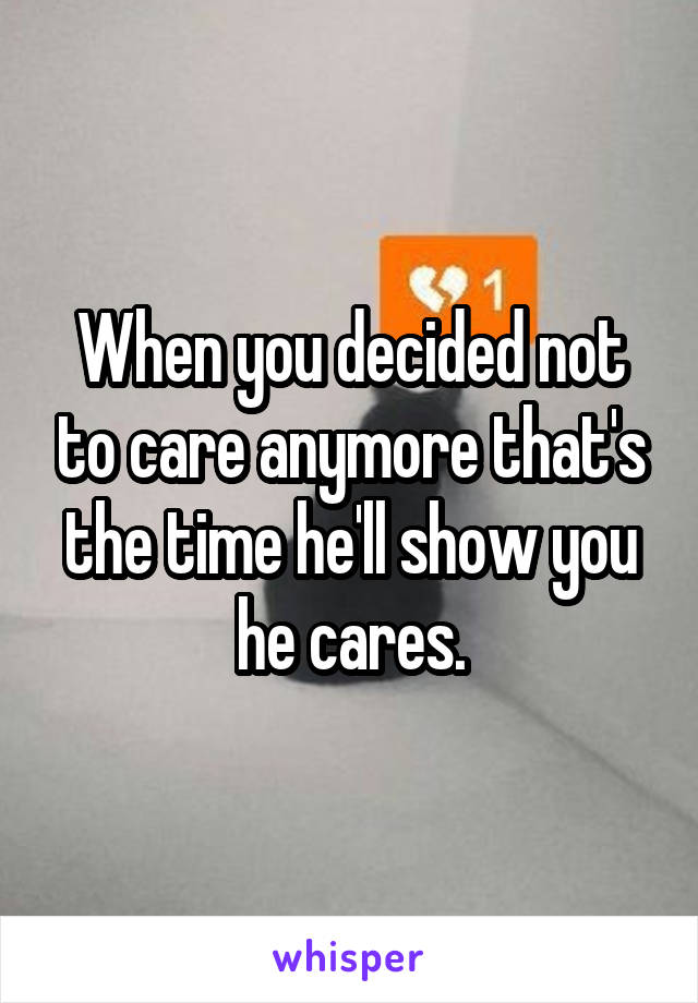 When you decided not to care anymore that's the time he'll show you he cares.