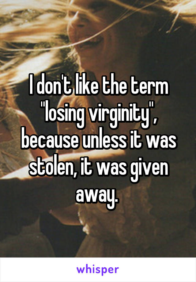 I don't like the term "losing virginity", because unless it was stolen, it was given away. 