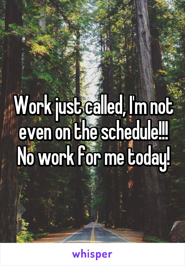 Work just called, I'm not even on the schedule!!! No work for me today!