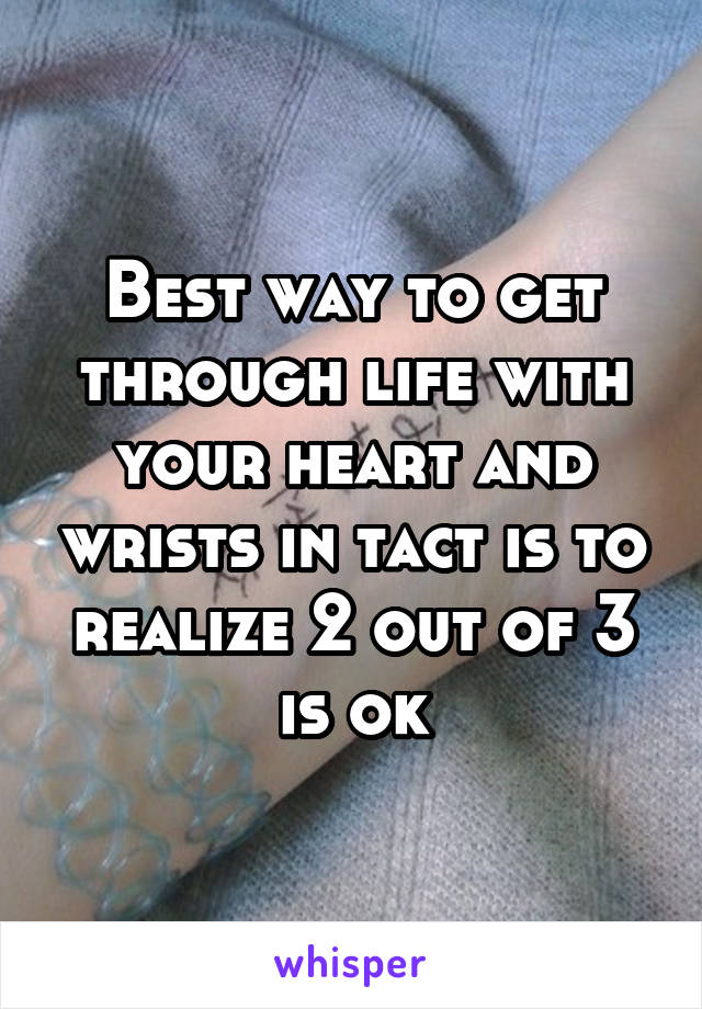 Best way to get through life with your heart and wrists in tact is to realize 2 out of 3 is ok