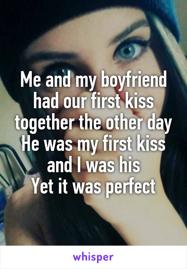 Me and my boyfriend had our first kiss together the other day
He was my first kiss and I was his
Yet it was perfect