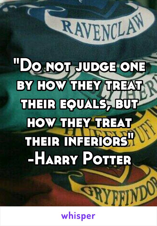 "Do not judge one by how they treat their equals, but how they treat their inferiors"
-Harry Potter