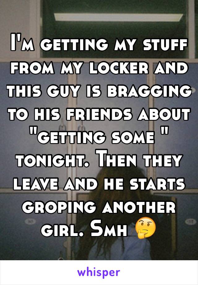 I'm getting my stuff from my locker and this guy is bragging to his friends about "getting some " tonight. Then they leave and he starts groping another girl. Smh 🤔