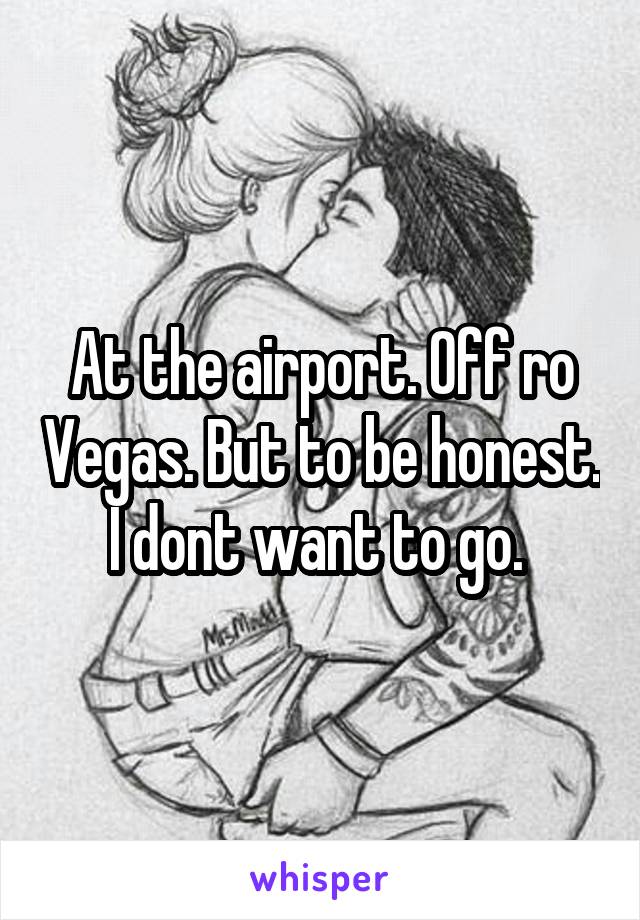 At the airport. Off ro Vegas. But to be honest. I dont want to go. 