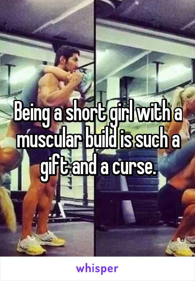 Being a short girl with a muscular build is such a gift and a curse.