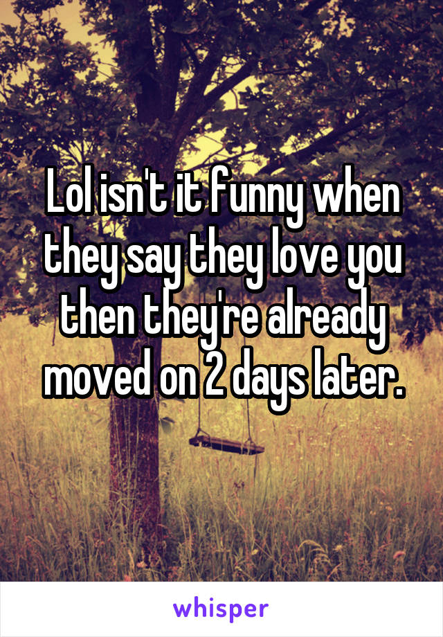 Lol isn't it funny when they say they love you then they're already moved on 2 days later.
