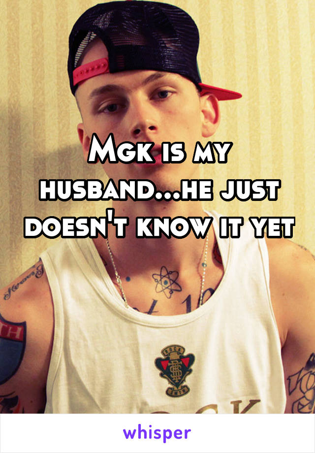 Mgk is my husband...he just doesn't know it yet 
