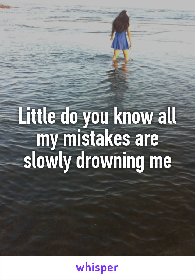 Little do you know all my mistakes are slowly drowning me