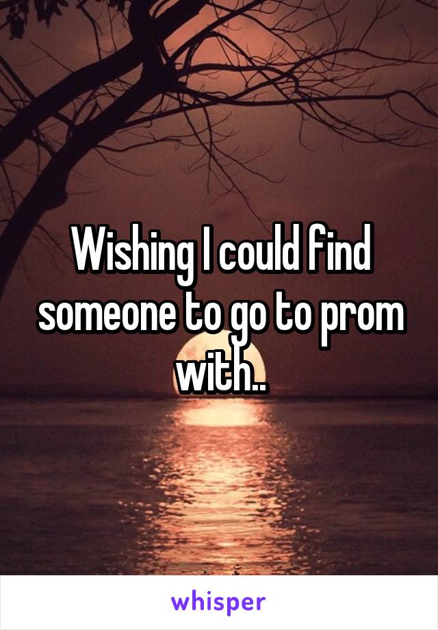 Wishing I could find someone to go to prom with..