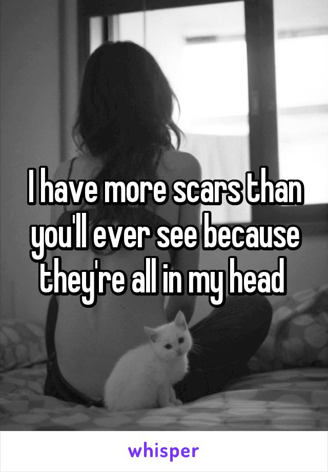 I have more scars than you'll ever see because they're all in my head 