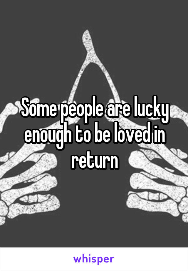 Some people are lucky enough to be loved in return